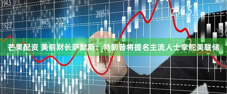 芒果配资 美前财长萨默斯：特朗普将提名主流人士掌舵美联储