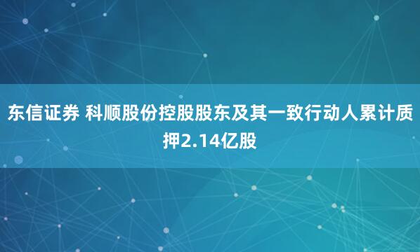 东信证券 科顺股份控股股东及其一致行动人累计质押2.14亿股