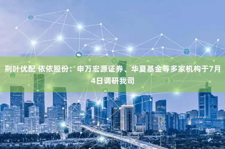 荆叶优配 依依股份：申万宏源证券、华夏基金等多家机构于7月4日调研我司