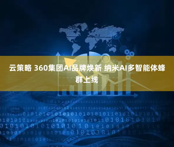 云策略 360集团AI品牌焕新 纳米AI多智能体蜂群上线