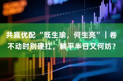 共赢优配 “既生瑜，何生亮”｜卷不动时别硬扛，躺平半日又何妨？