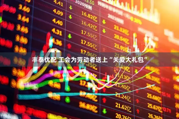 丰泰优配 工会为劳动者送上“关爱大礼包”