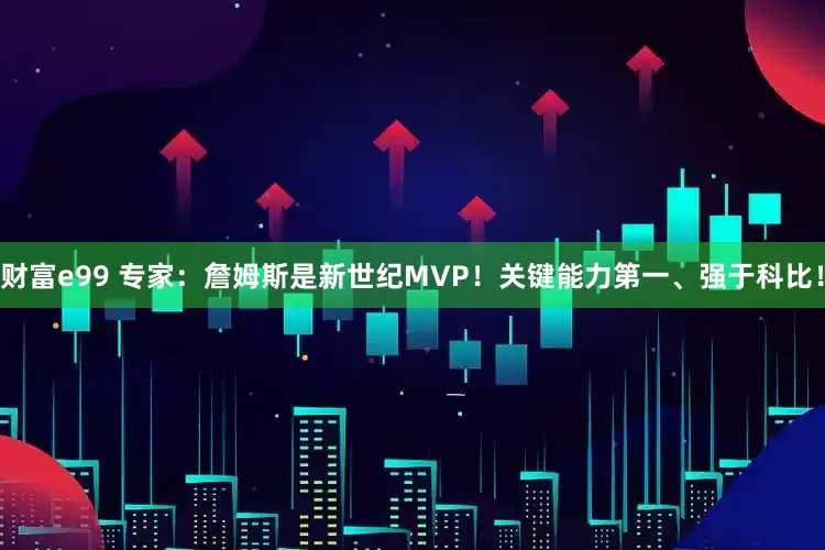 财富e99 专家：詹姆斯是新世纪MVP！关键能力第一、强于科比！