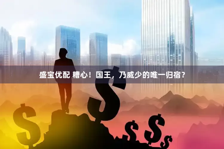 盛宝优配 糟心！国王，乃威少的唯一归宿？
