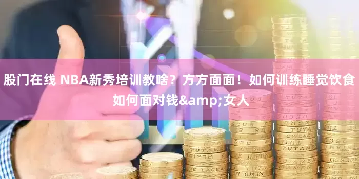 股门在线 NBA新秀培训教啥？方方面面！如何训练睡觉饮食 如何面对钱&女人