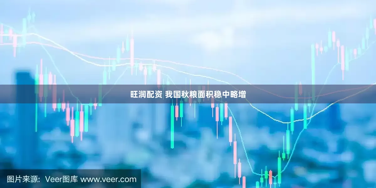 旺润配资 我国秋粮面积稳中略增