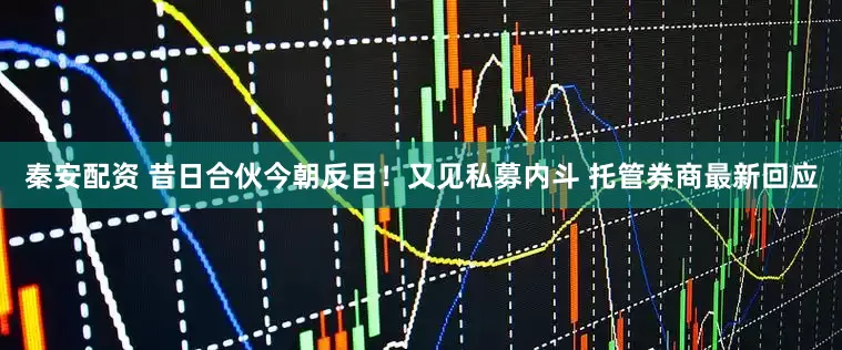 秦安配资 昔日合伙今朝反目！又见私募内斗 托管券商最新回应