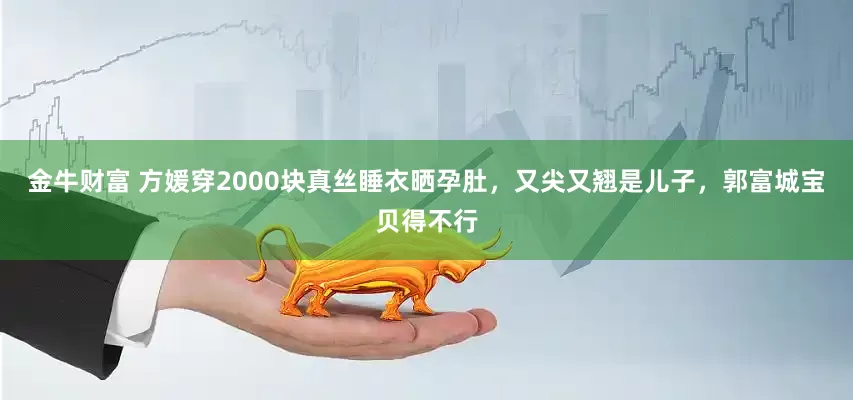 金牛财富 方媛穿2000块真丝睡衣晒孕肚，又尖又翘是儿子，郭富城宝贝得不行