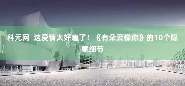 科元网  这爱情太好嗑了！《有朵云像你》的10个隐藏细节