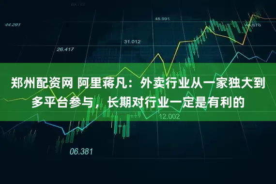 郑州配资网 阿里蒋凡：外卖行业从一家独大到多平台参与，长期对行业一定是有利的