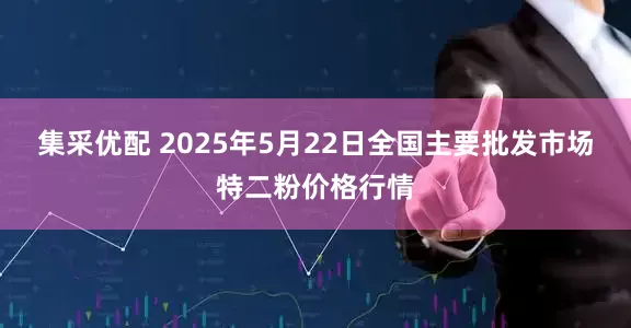 集采优配 2025年5月22日全国主要批发市场特二粉价格行情