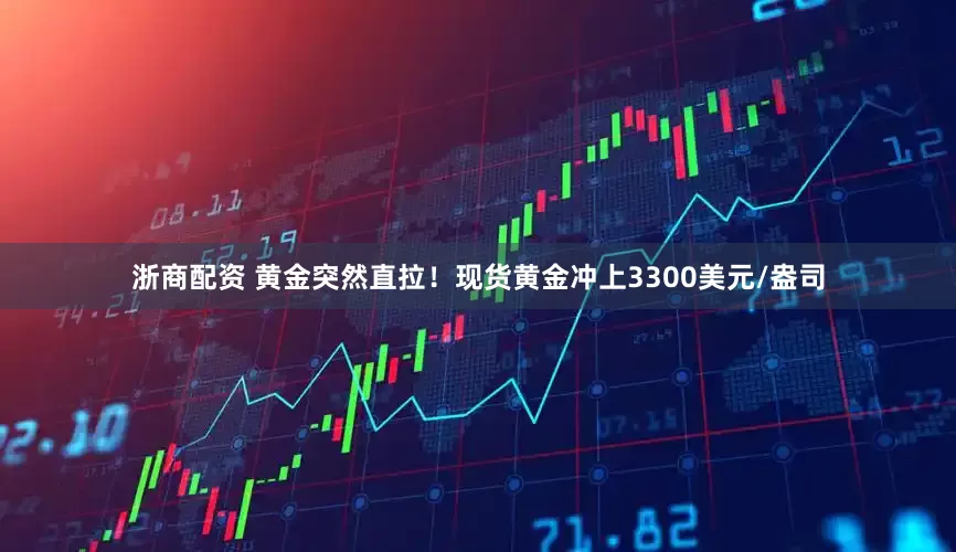 浙商配资 黄金突然直拉！现货黄金冲上3300美元/盎司
