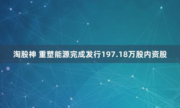 淘股神 重塑能源完成发行197.18万股内资股