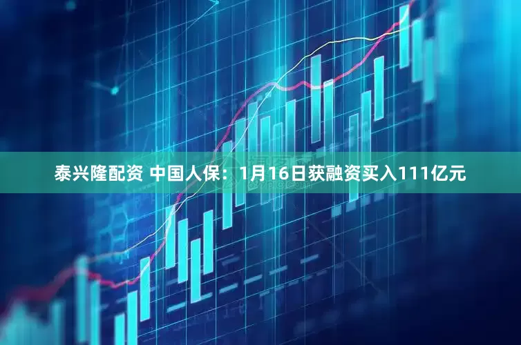 泰兴隆配资 中国人保：1月16日获融资买入111亿元