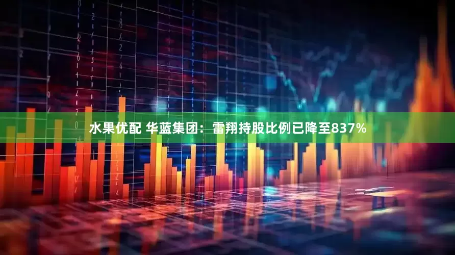 水果优配 华蓝集团：雷翔持股比例已降至837%