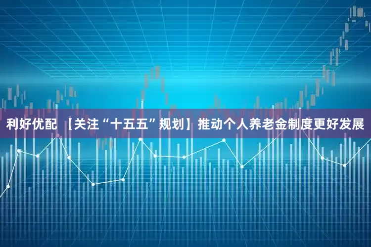 利好优配 【关注“十五五”规划】推动个人养老金制度更好发展
