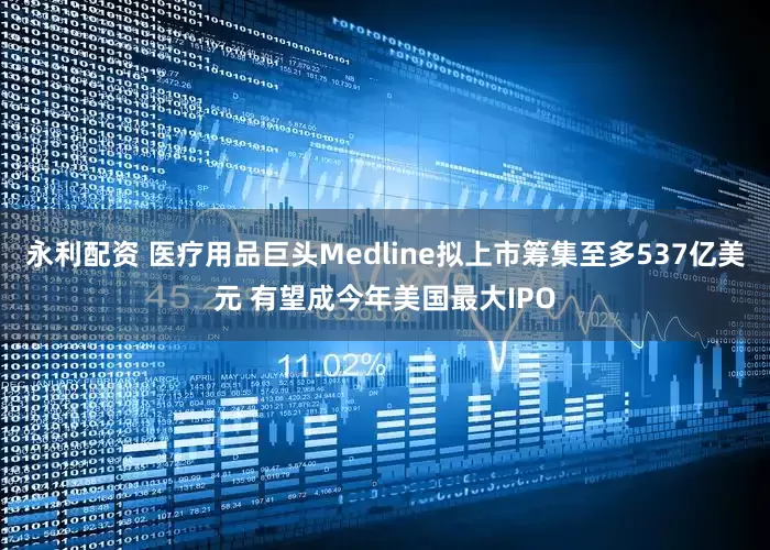 永利配资 医疗用品巨头Medline拟上市筹集至多537亿美元 有望成今年美国最大IPO