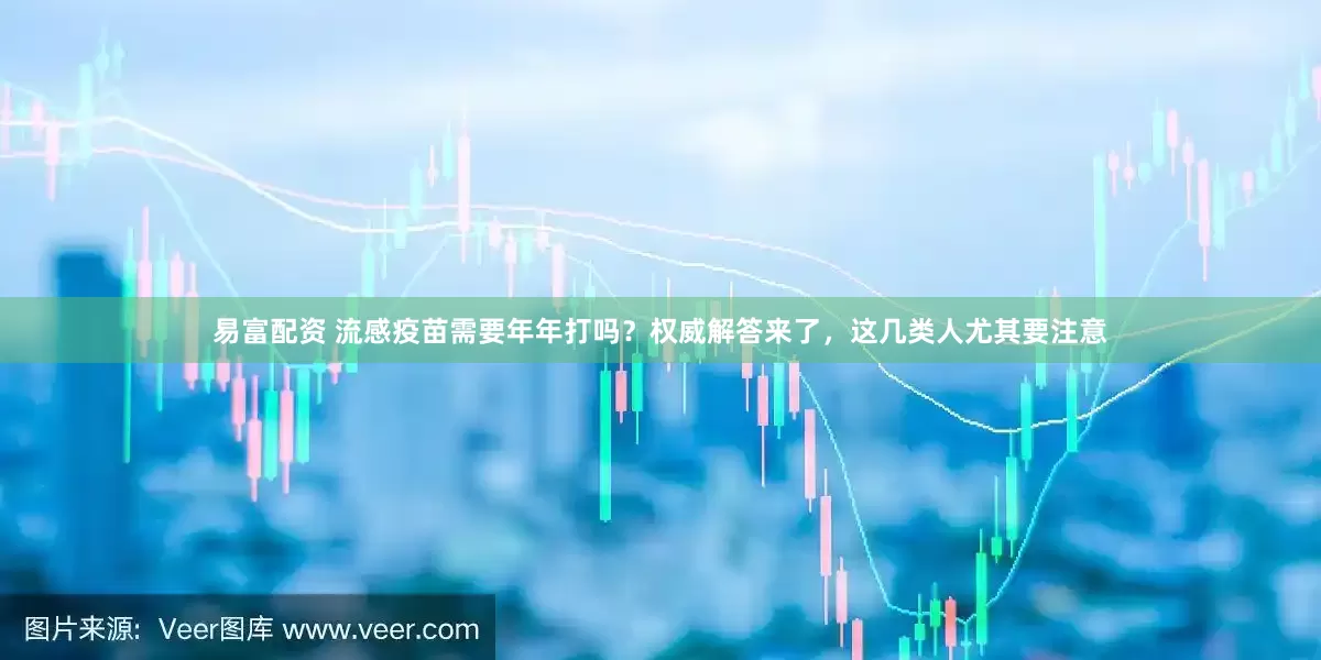 易富配资 流感疫苗需要年年打吗？权威解答来了，这几类人尤其要注意