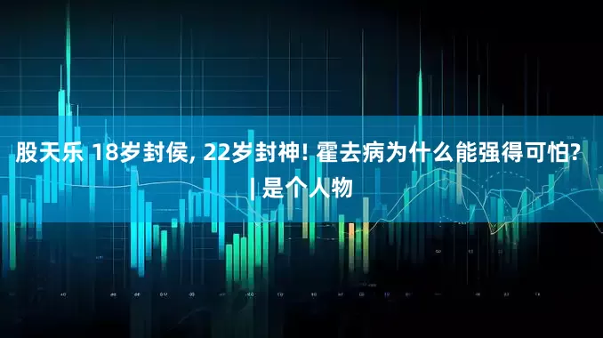 股天乐 18岁封侯, 22岁封神! 霍去病为什么能强得可怕? | 是个人物