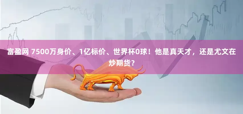 富盈网 7500万身价、1亿标价、世界杯0球！他是真天才，还是尤文在炒期货？