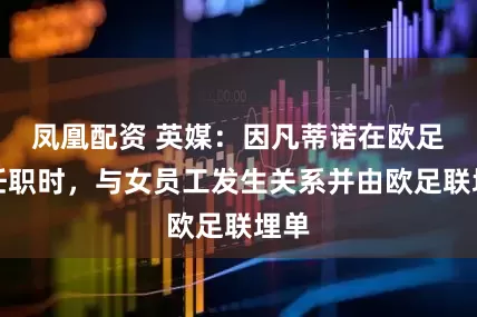 凤凰配资 英媒：因凡蒂诺在欧足联任职时，与女员工发生关系并由欧足联埋单